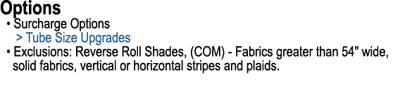 Options • Surcharge Options  Tube Size Upgrades • Exclusions: Reverse Roll Shades, (COM) Fabrics greater than 54\“ w...
