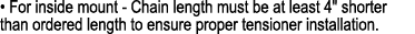 • For inside mount Chain length must be at least 4\“ shorter than ordered length to ensure proper tensioner installat...