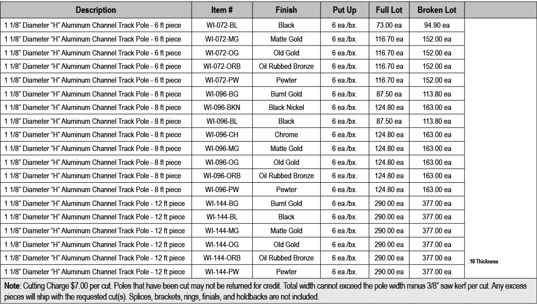 Description,Item #,Finish,Put Up,Full Lot,Broken Lot,,1 1/8” Diameter “H” Aluminum Channel Track Pole 6 ft piece,WI 0...
