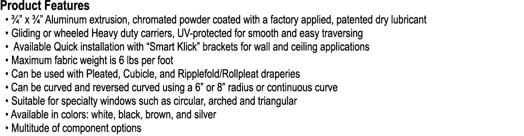 Product Features • ¾” x ¾” Aluminum extrusion, chromated powder coated with a factory applied, patented dry lubricant...