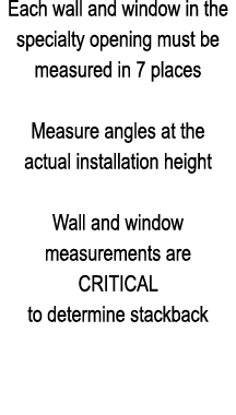 Each wall and window in the specialty opening must be measured in 7 places Measure angles at the actual installation ...