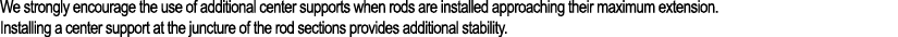 We strongly encourage the use of additional center supports when rods are installed approaching their maximum extensi...
