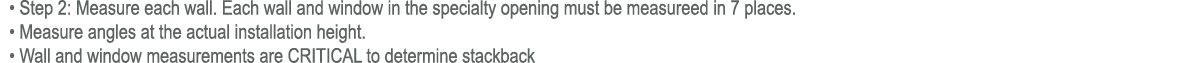  • Step 2: Measure each wall. Each wall and window in the specialty opening must be measureed in 7 places. • Measure ...