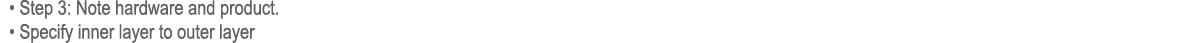  • Step 3: Note hardware and product. • Specify inner layer to outer layer 