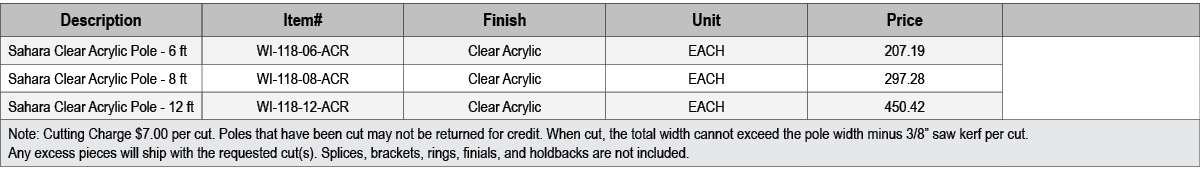 Description,Item#,Finish,Unit,Price,,Sahara Clear Acrylic Pole 6 ft,WI 118 06 ACR,Clear Acrylic,EACH,207.19,,Sahara C...