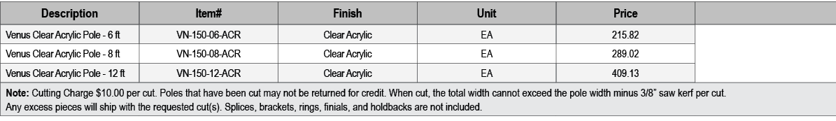 Description,Item#,Finish,Unit,Price,,Venus Clear Acrylic Pole 6 ft,VN 150 06 ACR,Clear Acrylic,EA,215.82,,Venus Clear...