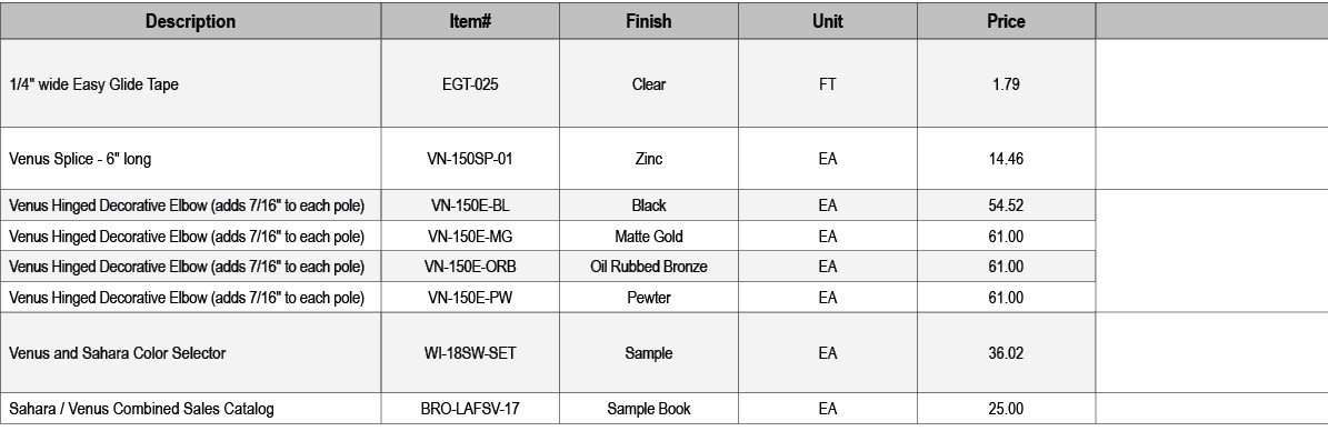 Description,Item#,Finish,Unit,Price,,1/4\“ wide Easy Glide Tape,EGT 025,Clear,FT,1.79,,Venus Splice 6\" long,VN 150SP...