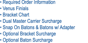 • Required Order Information • Venus Finials • Bracket Chart • Dual Master Carrier Surcharge • Snap On Batons & Baton...