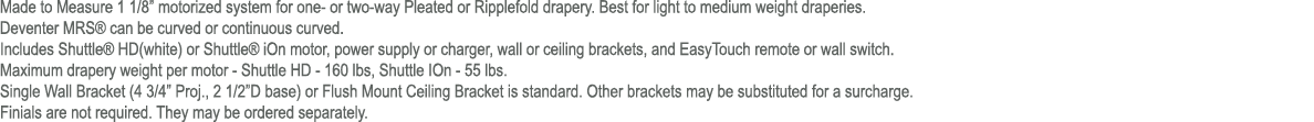Made to Measure 1 1/8” motorized system for one or two way Pleated or Ripplefold drapery. Best for light to medium we...