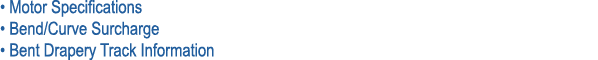 • Motor Specifications • Bend/Curve Surcharge • Bent Drapery Track Information