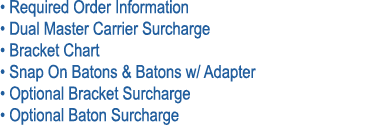 • Required Order Information • Dual Master Carrier Surcharge • Bracket Chart • Snap On Batons & Batons w/ Adapter • O...