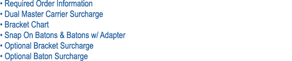 • Required Order Information • Dual Master Carrier Surcharge • Bracket Chart • Snap On Batons & Batons w/ Adapter • O...