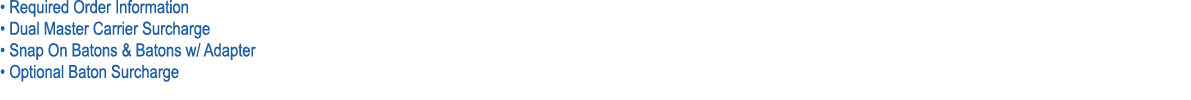 • Required Order Information • Dual Master Carrier Surcharge • Snap On Batons & Batons w/ Adapter • Optional Baton Su...