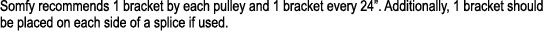Somfy recommends 1 bracket by each pulley and 1 bracket every 24”. Additionally, 1 bracket should be placed on each s...
