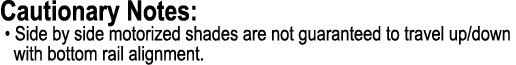 Cautionary Notes: • Side by side motorized shades are not guaranteed to travel up/down with bottom rail alignment.