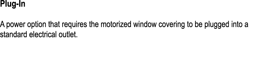 Plug In A power option that requires the motorized window covering to be plugged into a standard electrical outlet.