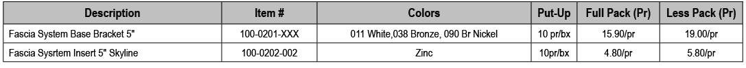 Description,Item #,Colors,Put Up,Full Pack (Pr),Less Pack (Pr),Fascia System Base Bracket 5\“,100 0201 XXX,011 White,...