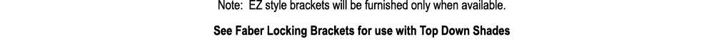 Note: EZ style brackets will be furnished only when available. See Faber Locking Brackets for use with Top Down Shades